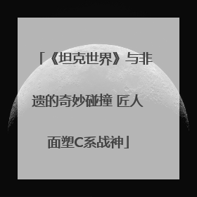 《坦克世界》与非遗的奇妙碰撞 匠人面塑C系战神