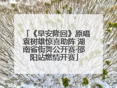 《早安隆回》原唱袁树雄惊喜助阵 湖南省街舞公开赛·邵阳站燃情开赛