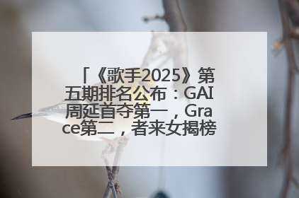 《歌手2025》第五期排名公布：GAI周延首夺第一，Grace第二，者来女揭榜成功，卫兰被淘汰