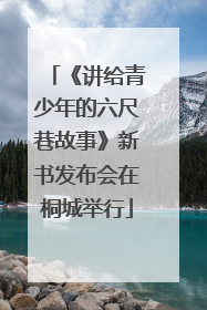 《讲给青少年的六尺巷故事》新书发布会在桐城举行