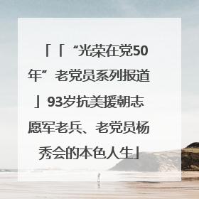 「“光荣在党50年”老党员系列报道」93岁抗美援朝志愿军老兵、老党员杨秀会的本色人生