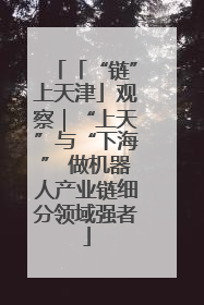 「“链”上天津」观察｜“上天”与“下海” 做机器人产业链细分领域强者