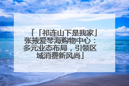 「祁连山下是我家」张掖爱琴海购物中心：多元业态布局，引领区域消费新风尚