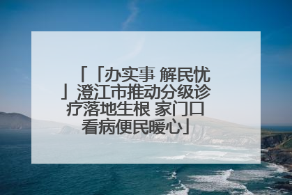 「办实事 解民忧」澄江市推动分级诊疗落地生根 家门口看病便民暖心