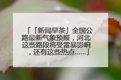 「新闻早茶」全国公路最新气象预报，河北这些路段将受雷暴影响，还有这些热点……