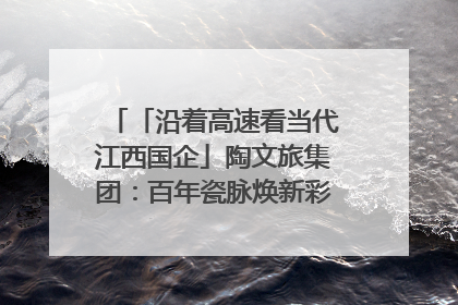 「沿着高速看当代江西国企」陶文旅集团：百年瓷脉焕新彩 文旅融合谱华章