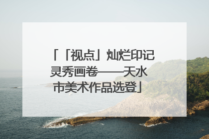 「视点」灿烂印记 灵秀画卷——天水市美术作品选登