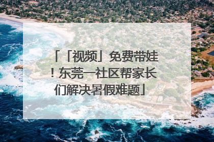 「视频」免费带娃！东莞一社区帮家长们解决暑假难题