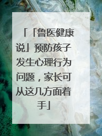「鲁医健康说」预防孩子发生心理行为问题，家长可从这几方面着手