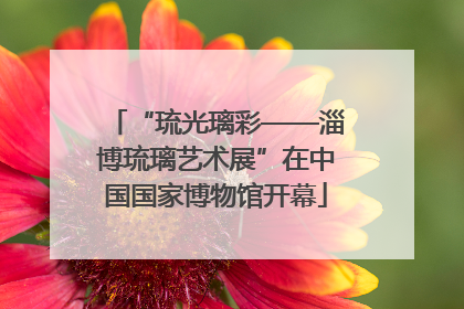 “琉光璃彩——淄博琉璃艺术展”在中国国家博物馆开幕