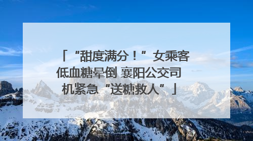 “甜度满分！”女乘客低血糖晕倒 襄阳公交司机紧急“送糖救人”