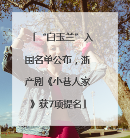 “白玉兰”入围名单公布，浙产剧《小巷人家》获7项提名