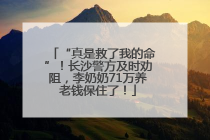 “真是救了我的命”！长沙警方及时劝阻，李奶奶71万养老钱保住了！