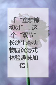 “童梦粽动员”，这个“双节”长沙生态动物园沉浸式体验趣味加倍