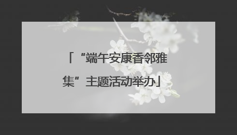 “端午安康香邻雅集”主题活动举办