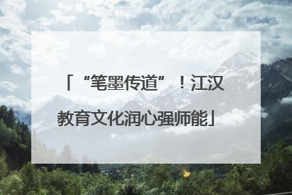 “笔墨传道”！江汉教育文化润心强师能