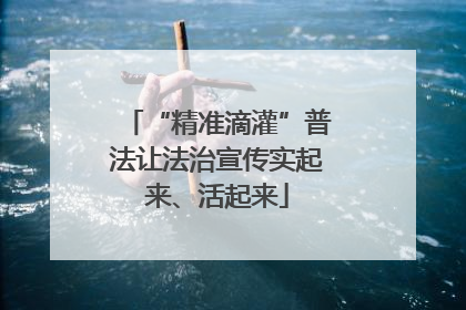 “精准滴灌”普法让法治宣传实起来、活起来