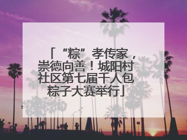 “粽”孝传家，崇德向善！城阳村社区第七届千人包粽子大赛举行