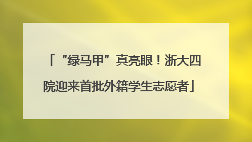 “绿马甲”真亮眼！浙大四院迎来首批外籍学生志愿者