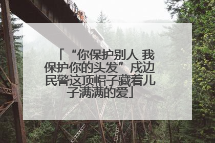 “你保护别人 我保护你的头发”戍边民警这顶帽子藏着儿子满满的爱