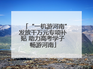 “一机游河南”发放千万元专项补贴 助力高考学子畅游河南