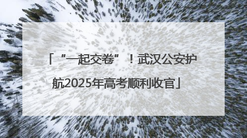 “一起交卷”！武汉公安护航2025年高考顺利收官