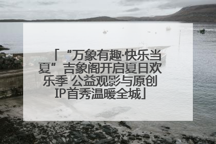 “万象有趣·快乐当夏”吉象阁开启夏日欢乐季 公益观影与原创IP首秀温暖全城