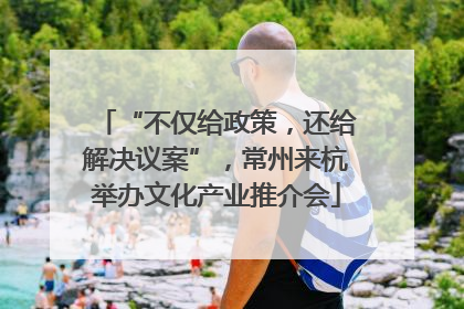 “不仅给政策，还给解决议案”，常州来杭举办文化产业推介会