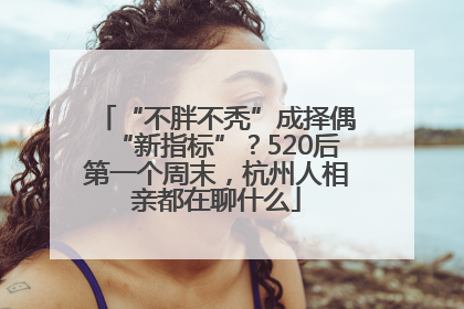 “不胖不秃”成择偶“新指标”？520后第一个周末，杭州人相亲都在聊什么