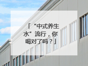 “中式养生水”流行，你喝对了吗？