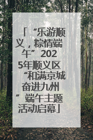“乐游顺义，粽情端午”2025年顺义区“和满京城 奋进九州”端午主题活动启幕