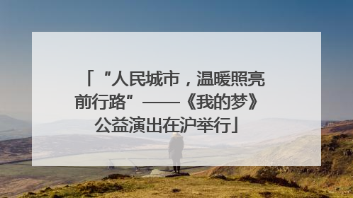 “人民城市，温暖照亮前行路”——《我的梦》公益演出在沪举行