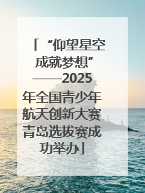 “仰望星空 成就梦想”——2025年全国青少年航天创新大赛青岛选拔赛成功举办