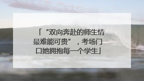 “双向奔赴的师生情最难能可贵”，考场门口她拥抱每一个学生