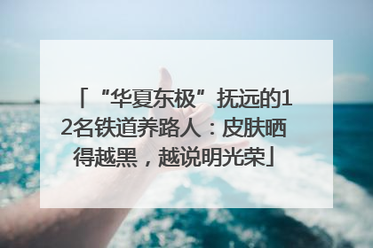 “华夏东极”抚远的12名铁道养路人：皮肤晒得越黑，越说明光荣