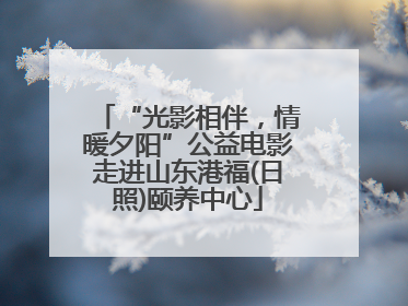 “光影相伴，情暖夕阳”公益电影走进山东港福(日照)颐养中心