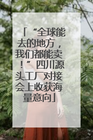 “全球能去的地方，我们都能卖！”四川源头工厂对接会上收获海量意向