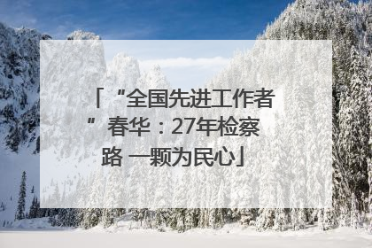 “全国先进工作者”春华：27年检察路 一颗为民心