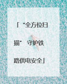 “全方位扫描” 守护铁路供电安全