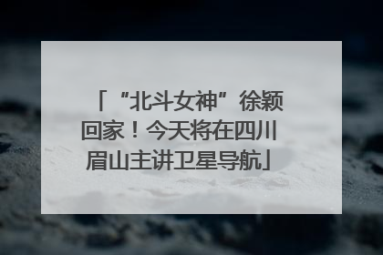 “北斗女神”徐颖回家！今天将在四川眉山主讲卫星导航