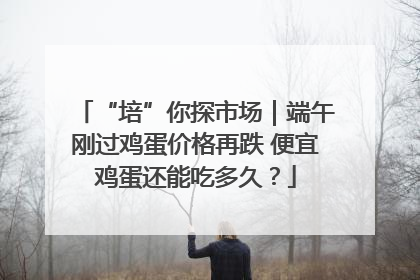 “培”你探市场｜端午刚过鸡蛋价格再跌 便宜鸡蛋还能吃多久？