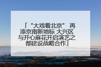 “大戏看北京” 再添京南新地标 大兴区与开心麻花开启演艺之都建设战略合作