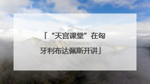 “天宫课堂”在匈牙利布达佩斯开讲
