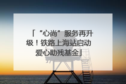 “心尚”服务再升级！铁路上海站启动爱心助残基金