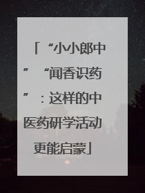“小小郎中”“闻香识药”：这样的中医药研学活动更能启蒙