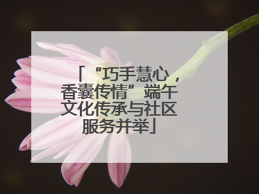“巧手慧心，香囊传情”端午文化传承与社区服务并举