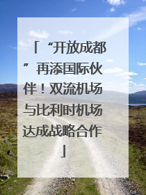 “开放成都”再添国际伙伴！双流机场与比利时机场达成战略合作