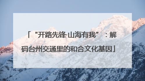 “开路先锋·山海有我”：解码台州交通里的和合文化基因