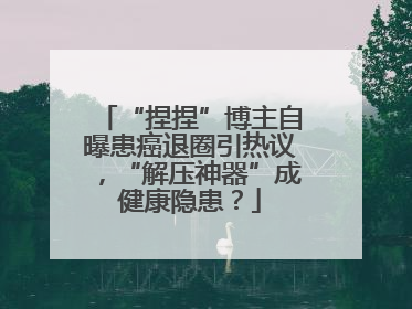“捏捏”博主自曝患癌退圈引热议，“解压神器”成健康隐患？
