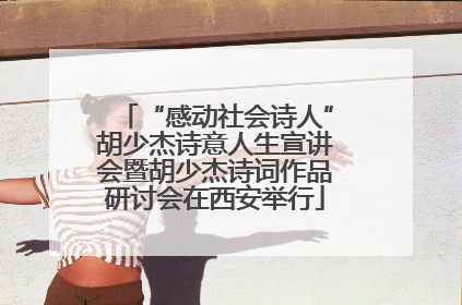 “感动社会诗人”胡少杰诗意人生宣讲会暨胡少杰诗词作品研讨会在西安举行